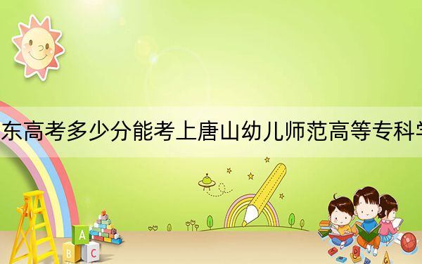 广东高考多少分能考上唐山幼儿师范高等专科学校？2024年历史类最低352分 物理类录取分338分
