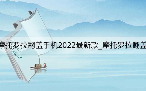 摩托罗拉翻盖手机2022最新款_摩托罗拉翻盖手机