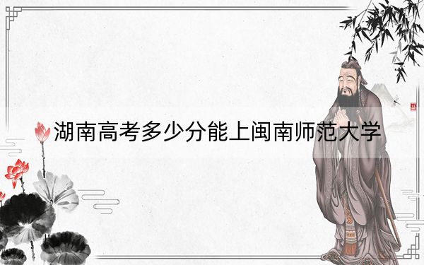 湖南高考多少分能上闽南师范大学？附2022-2024年最低录取分数线