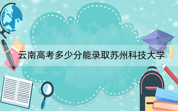云南高考多少分能录取苏州科技大学？附2022-2024年最低录取分数线