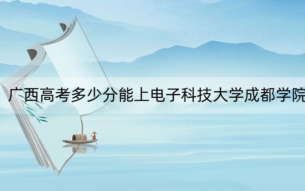 广西高考多少分能上电子科技大学成都学院？2024年历史类最低422分 物理类录取分416分