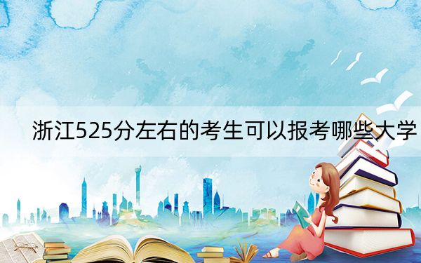 浙江525分左右的考生可以报考哪些大学？（附带2022-2024年525左右大学名单）