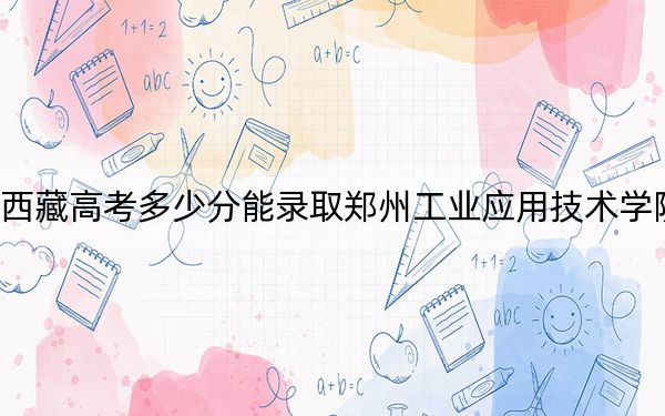 西藏高考多少分能录取郑州工业应用技术学院？附2022-2024年最低录取分数线
