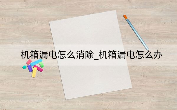 机箱漏电怎么消除_机箱漏电怎么办