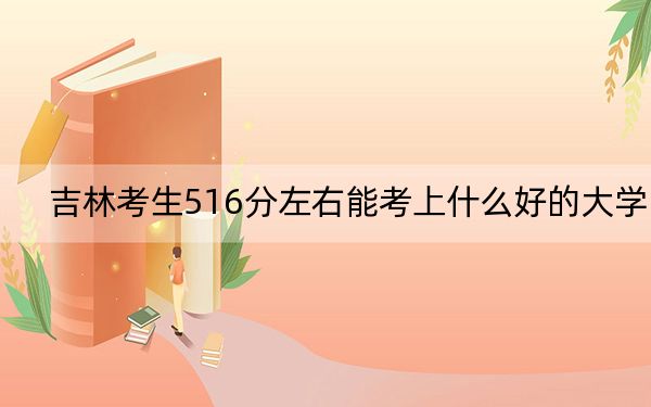吉林考生516分左右能考上什么好的大学？ 2025年高考可以填报0所大学