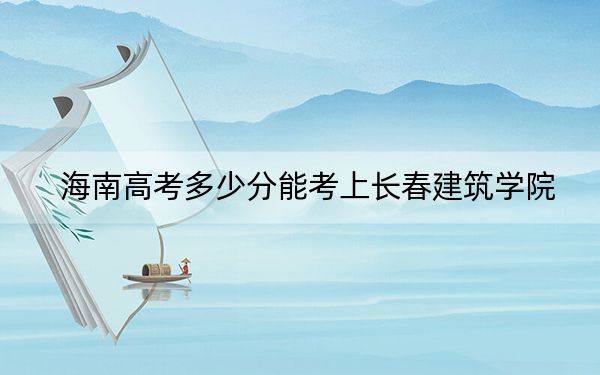 海南高考多少分能考上长春建筑学院？附2022-2024年最低录取分数线