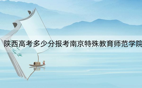 陕西高考多少分报考南京特殊教育师范学院？2024年文科录取分467分 理科452分