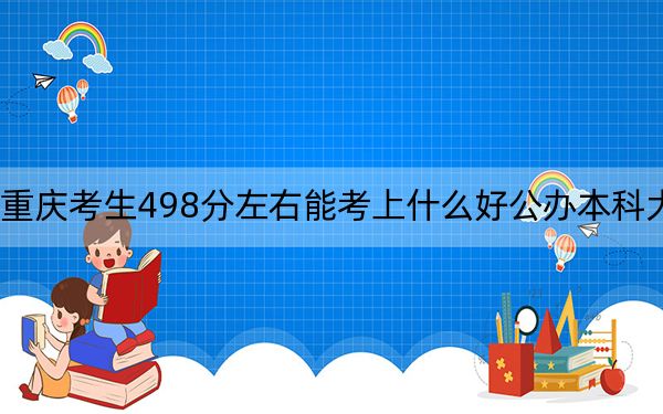 重庆考生498分左右能考上什么好公办本科大学？（附带近三年高考大学录取名单）