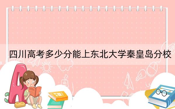 四川高考多少分能上东北大学秦皇岛分校？附2022-2024年院校最低投档线