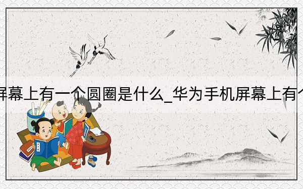 华为手机屏幕上有一个圆圈是什么_华为手机屏幕上有个圆圈是什么