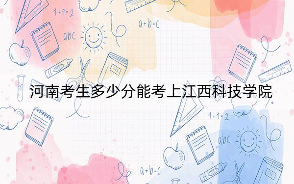 河南考生多少分能考上江西科技学院？附近三年最低院校投档线