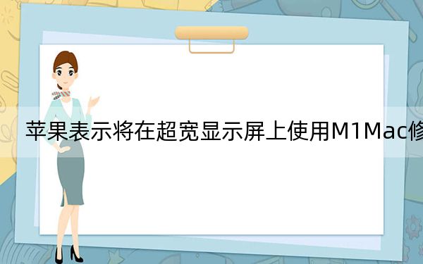 苹果表示将在超宽显示屏上使用M1Mac修复