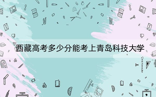 西藏高考多少分能考上青岛科技大学？2024年投档线分