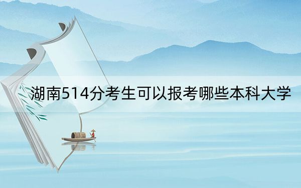 湖南514分考生可以报考哪些本科大学？ 2024年录取最低分514的大学
