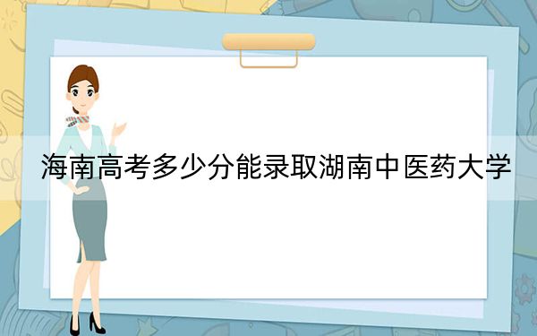 海南高考多少分能录取湖南中医药大学？附2022-2024年最低录取分数线