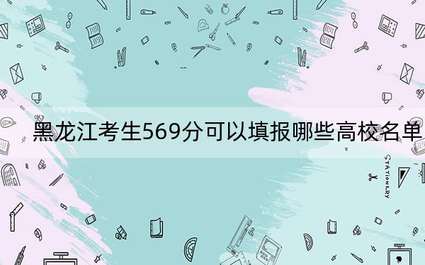 黑龙江考生569分可以填报哪些高校名单？（附带近三年569分大学录取名单）