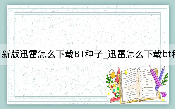 新版迅雷怎么下载BT种子_迅雷怎么下载bt种子