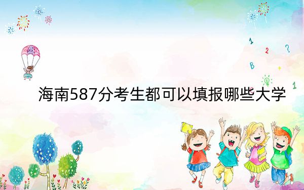 海南587分考生都可以填报哪些大学？ 2024年一共47所大学录取