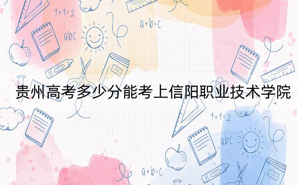贵州高考多少分能考上信阳职业技术学院？2024年历史类370分 物理类321分