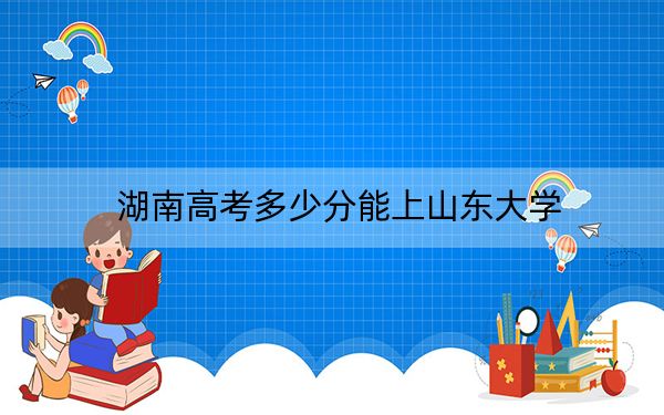 湖南高考多少分能上山东大学？附2022-2024年院校最低投档线