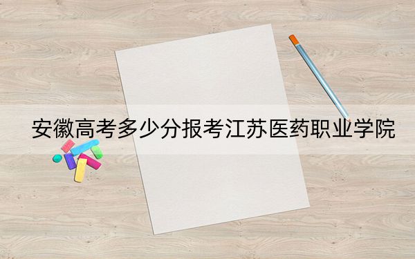 安徽高考多少分报考江苏医药职业学院？附2022-2024年最低录取分数线