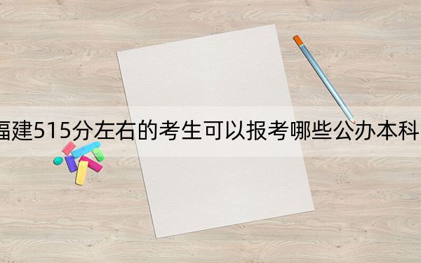 福建515分左右的考生可以报考哪些公办本科大学? 2024年一共录取64所大学