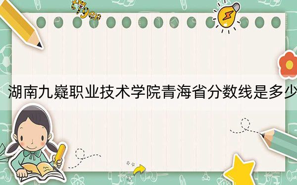 湖南九嶷职业技术学院青海省分数线是多少？2025年青海考生参考