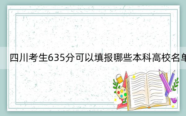 四川考生635分可以填报哪些本科高校名单？ 2024年有6所录取最低分635的大学