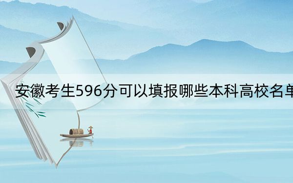 安徽考生596分可以填报哪些本科高校名单？ 2024年一共录取43所大学