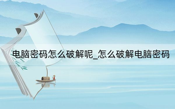 电脑密码怎么破解呢_怎么破解电脑密码