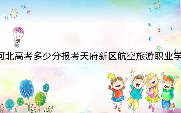 河北高考多少分报考天府新区航空旅游职业学院？附2022-2024年最低录取分数线