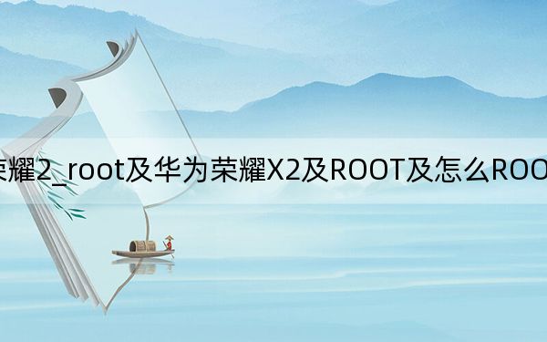 华为荣耀2_root及华为荣耀X2及ROOT及怎么ROOT及哪里有ROOT教程