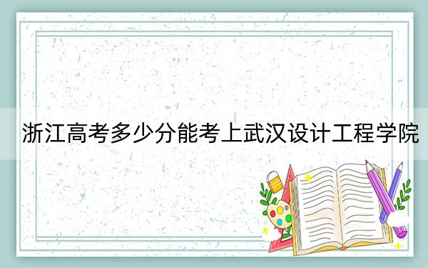 浙江高考多少分能考上武汉设计工程学院？2024年综合投档线474分