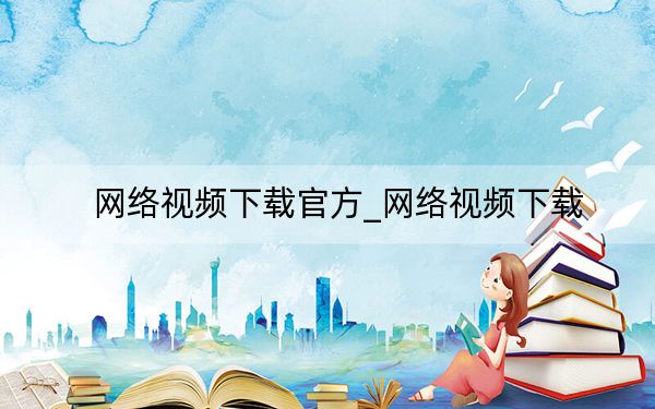 网络视频下载官方_网络视频下载