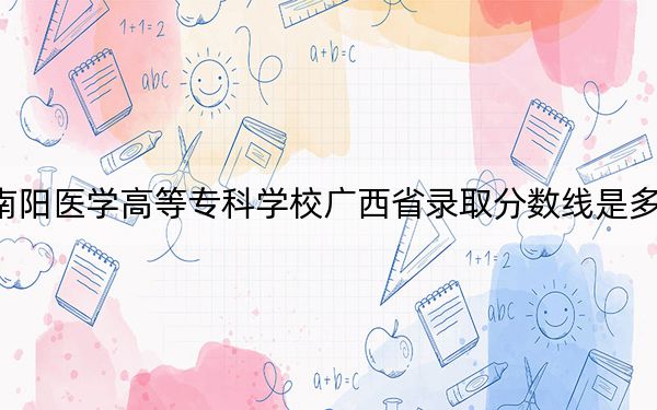 南阳医学高等专科学校广西省录取分数线是多少？学费又是多少？