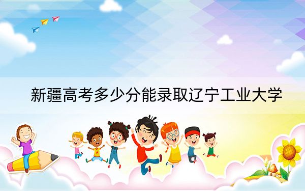新疆高考多少分能录取辽宁工业大学？2024年投档线分