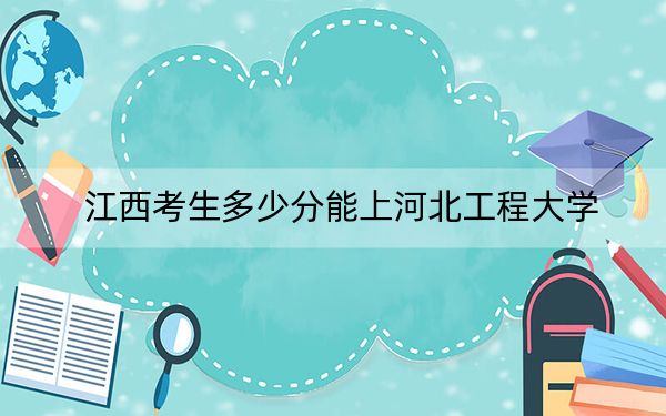 江西考生多少分能上河北工程大学？附2022-2024年院校投档线