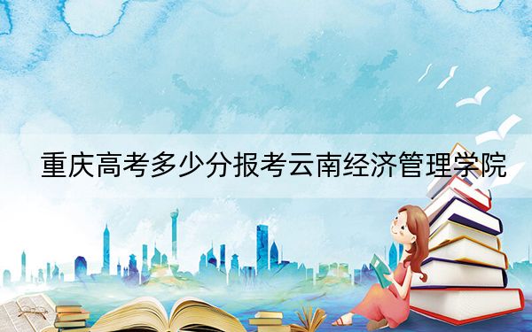 重庆高考多少分报考云南经济管理学院？附2022-2024年最低录取分数线