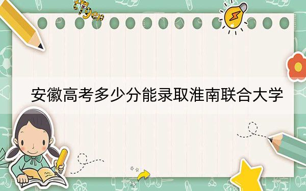 安徽高考多少分能录取淮南联合大学？附2022-2024年最低录取分数线
