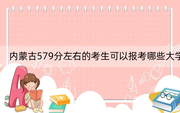 内蒙古579分左右的考生可以报考哪些大学？（供2025届高三考生参考）