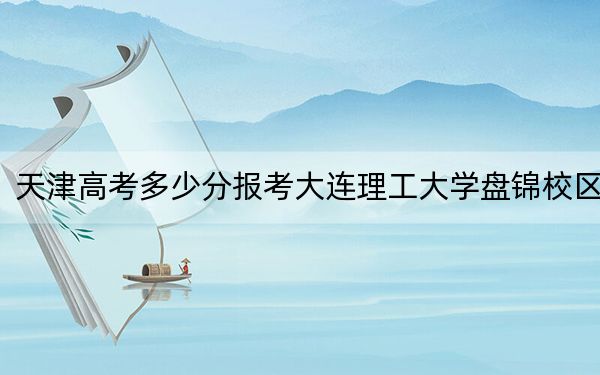 天津高考多少分报考大连理工大学盘锦校区?2024年综合最低626分