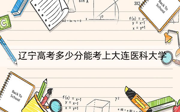 辽宁高考多少分能考上大连医科大学？附2022-2024年最低录取分数线