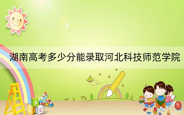 湖南高考多少分能录取河北科技师范学院？2024年历史类最低475分 物理类录取分455分