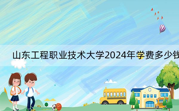 山东工程职业技术大学2024年学费多少钱?每年18300元(各专业收费标准)