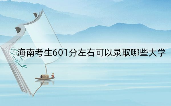 海南考生601分左右可以录取哪些大学？（附带2022-2024年601录取名单）