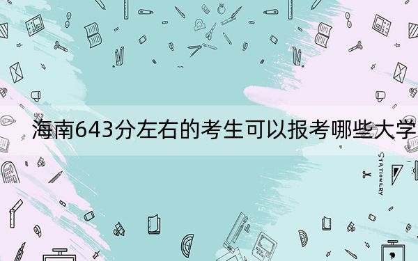 海南643分左右的考生可以报考哪些大学？ 2024年一共23所大学录取