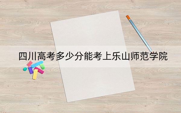 四川高考多少分能考上乐山师范学院？2024年文科最低516分 理科投档线512分