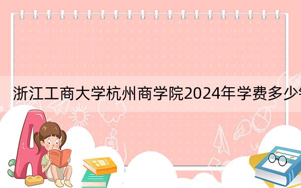 浙江工商大学杭州商学院2024年学费多少钱?每年18000元到27750元(各专业收费标准)