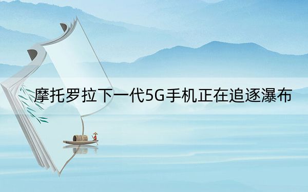 摩托罗拉下一代5G手机正在追逐瀑布