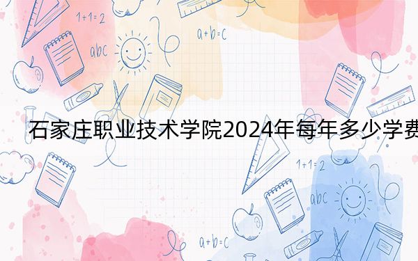 石家庄职业技术学院2024年每年多少学费？每年5000元（供湖南考生参考）
